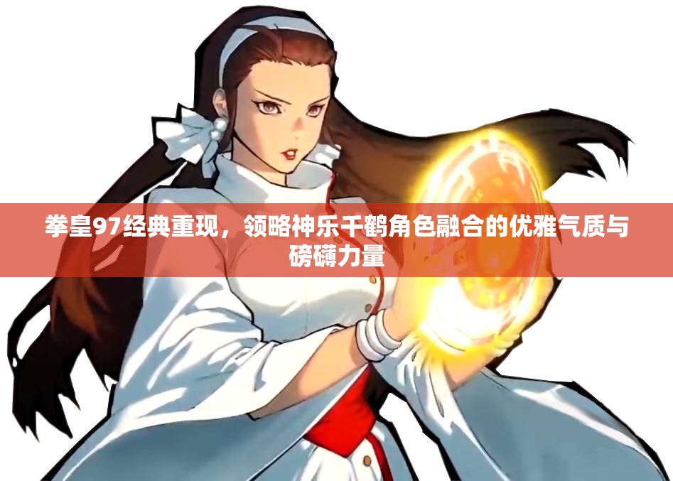拳皇97经典重现，领略神乐千鹤角色融合的优雅气质与磅礴力量