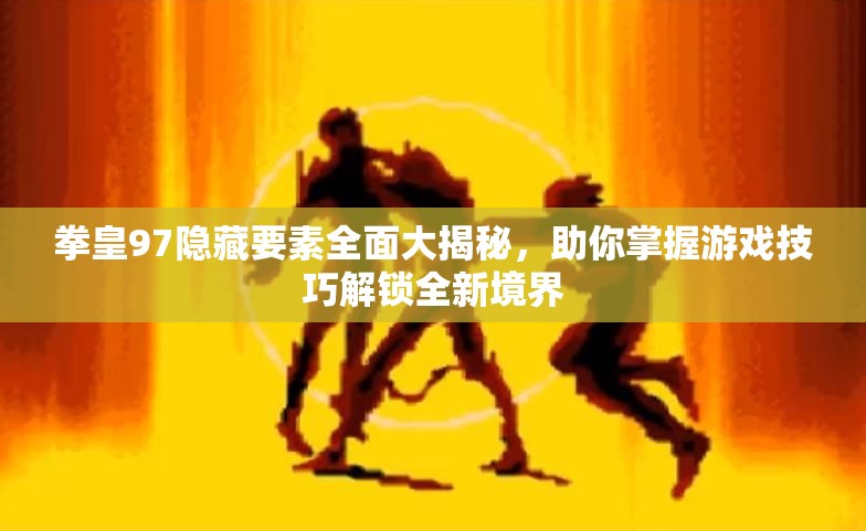 拳皇97隐藏要素全面大揭秘，助你掌握游戏技巧解锁全新境界
