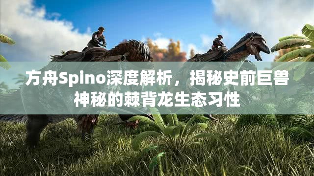 方舟Spino深度解析，揭秘史前巨兽神秘的棘背龙生态习性