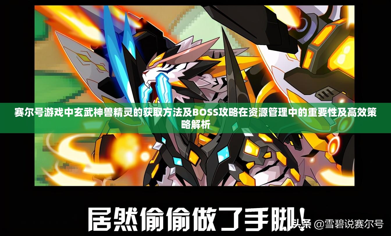 赛尔号游戏中玄武神兽精灵的获取方法及BOSS攻略在资源管理中的重要性及高效策略解析