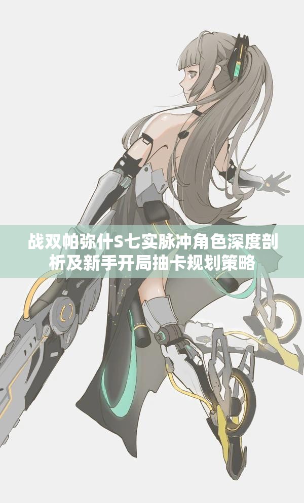 战双帕弥什S七实脉冲角色深度剖析及新手开局抽卡规划策略