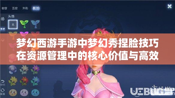 梦幻西游手游中梦幻秀捏脸技巧在资源管理中的核心价值与高效实施策略