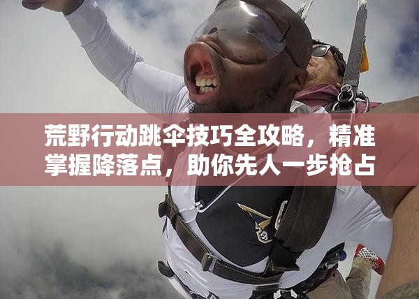 荒野行动跳伞技巧全攻略，精准掌握降落点，助你先人一步抢占游戏先机