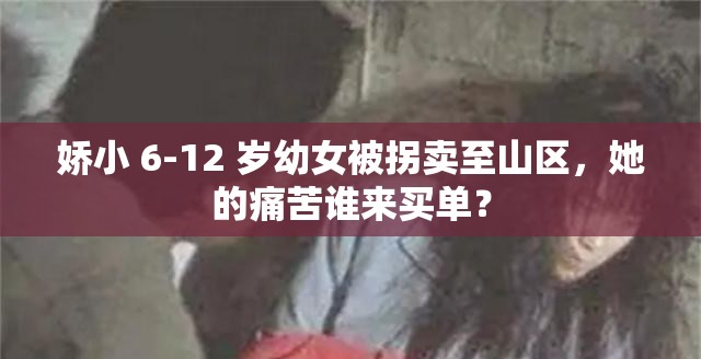 娇小 6-12 岁幼女被拐卖至山区，她的痛苦谁来买单？