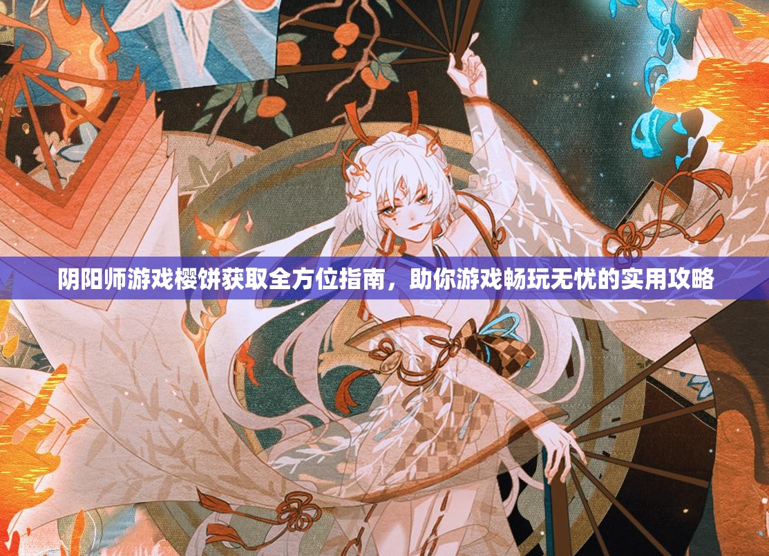阴阳师游戏樱饼获取全方位指南，助你游戏畅玩无忧的实用攻略