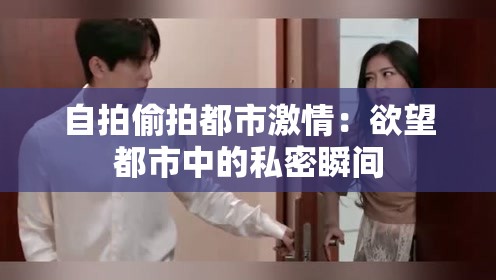 自拍偷拍都市激情：欲望都市中的私密瞬间