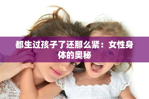 都生过孩子了还那么紧：女性身体的奥秘