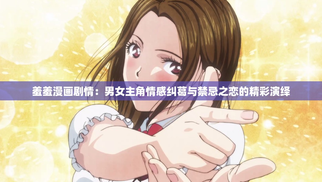 羞羞漫画剧情：男女主角情感纠葛与禁忌之恋的精彩演绎