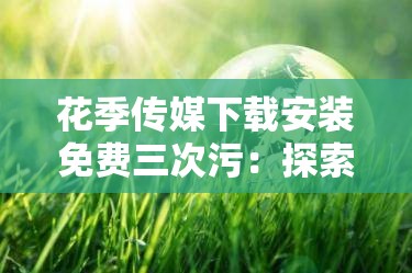 花季传媒下载安装免费三次污：探索未知的精彩世界