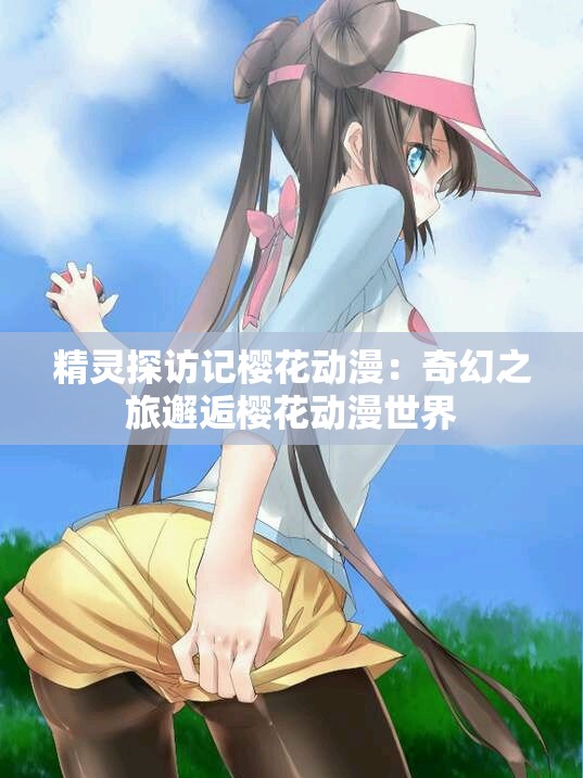 精灵探访记樱花动漫：奇幻之旅邂逅樱花动漫世界