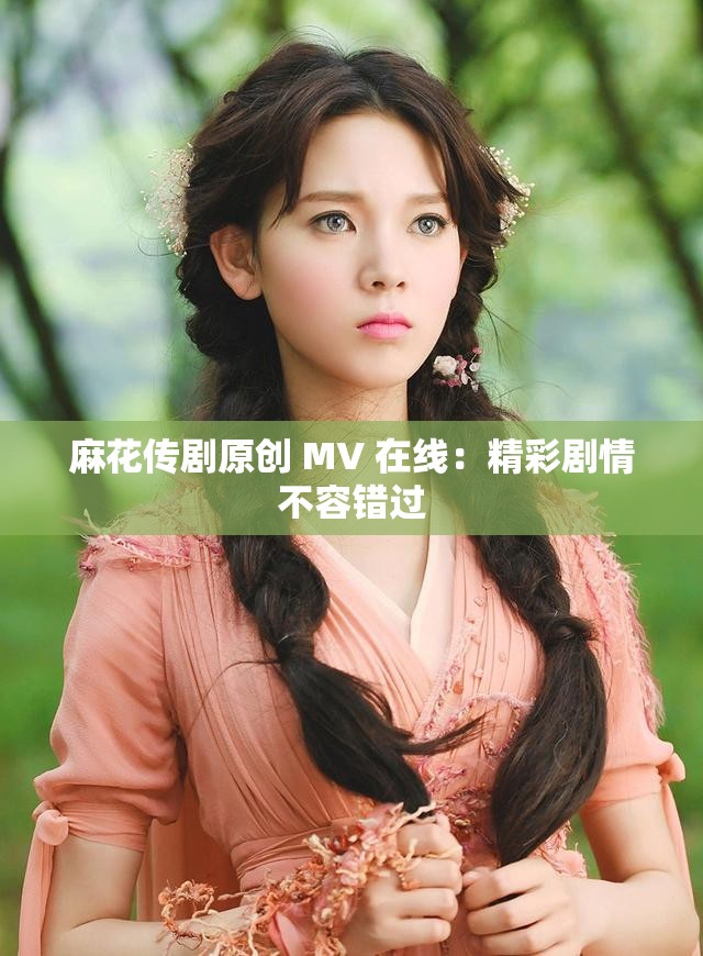 麻花传剧原创 MV 在线：精彩剧情不容错过