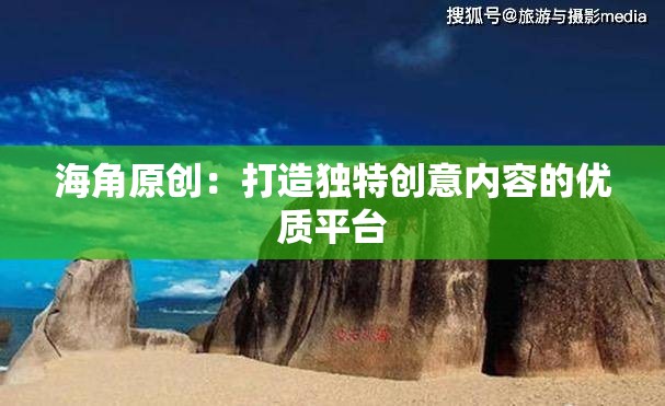 海角原创：打造独特创意内容的优质平台