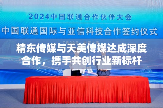 精东传媒与天美传媒达成深度合作，携手共创行业新标杆
