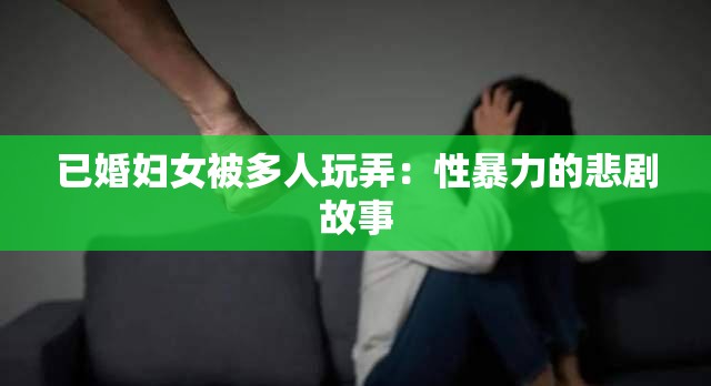 已婚妇女被多人玩弄：性暴力的悲剧故事