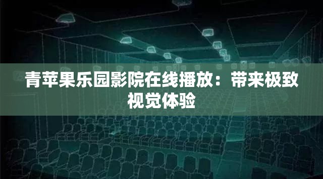 青苹果乐园影院在线播放：带来极致视觉体验