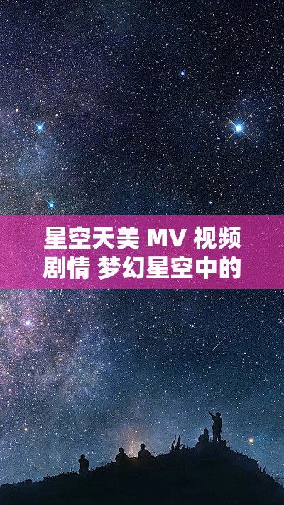 星空天美 MV 视频剧情 梦幻星空中的绝美爱恋与追寻