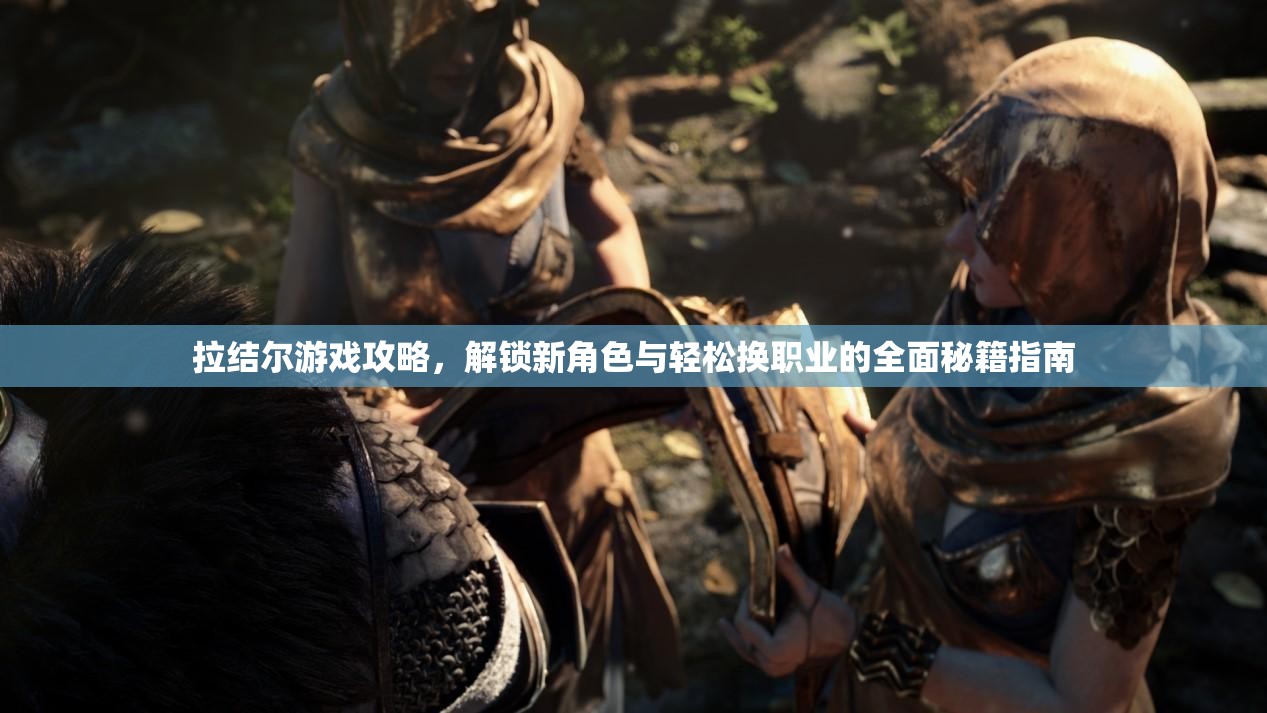 拉结尔游戏攻略，解锁新角色与轻松换职业的全面秘籍指南