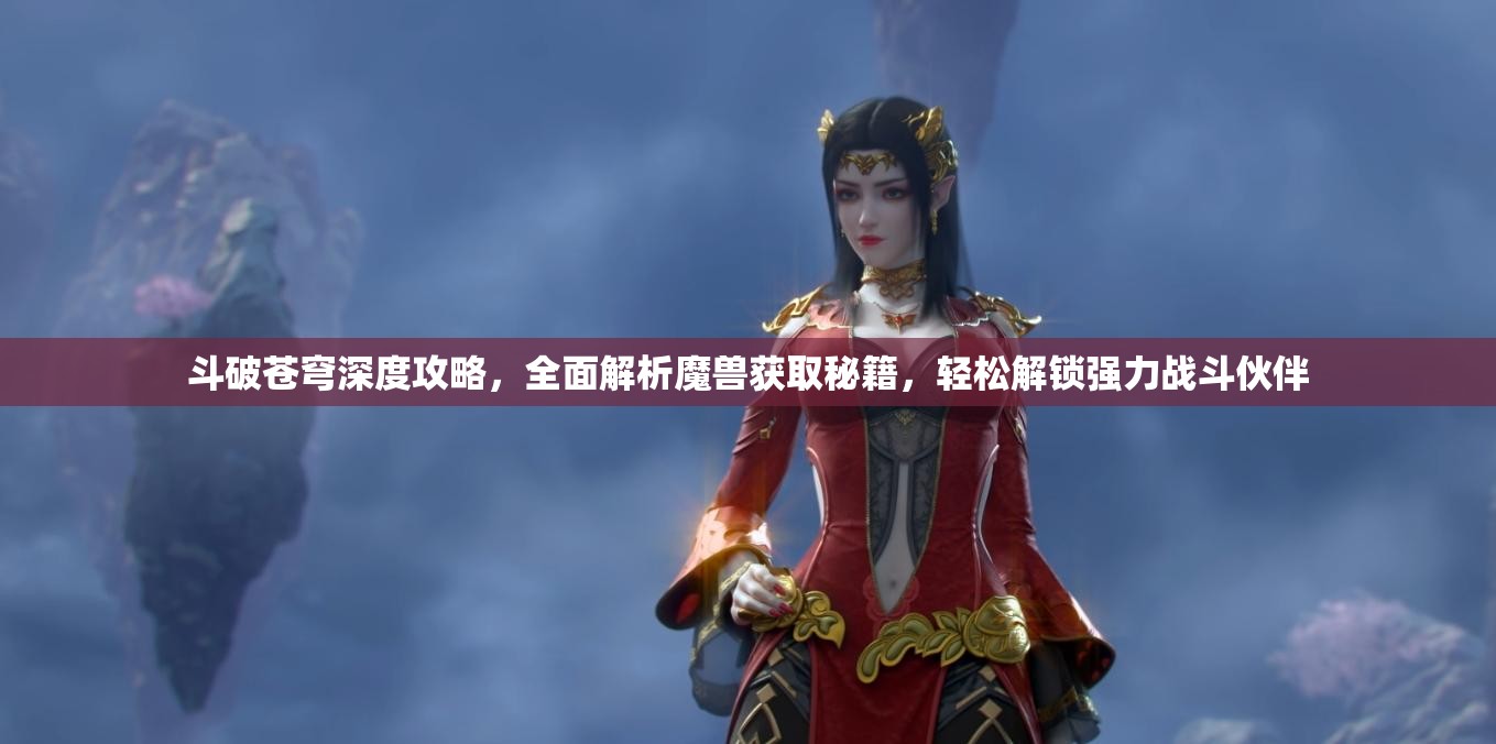 斗破苍穹深度攻略，全面解析魔兽获取秘籍，轻松解锁强力战斗伙伴