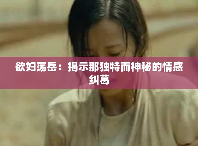 欲妇荡岳：揭示那独特而神秘的情感纠葛