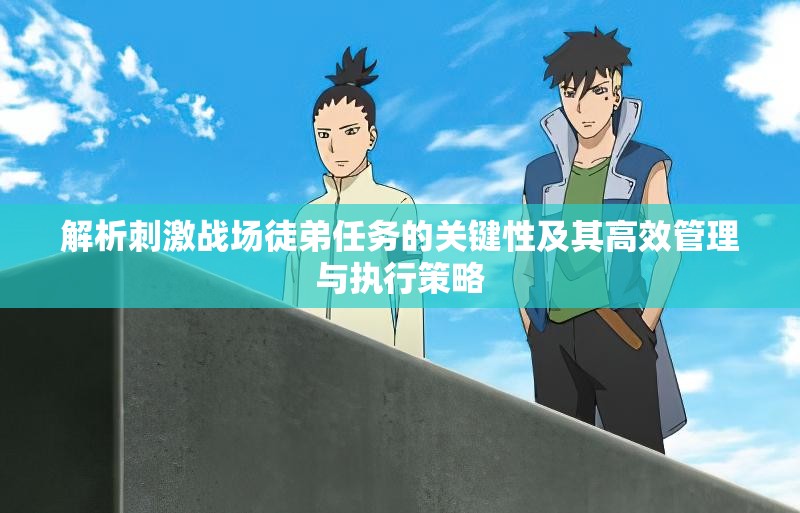 解析刺激战场徒弟任务的关键性及其高效管理与执行策略