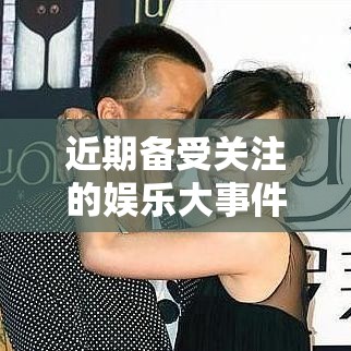 近期备受关注的娱乐大事件：某明星绯闻引发的热议