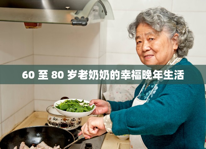 60 至 80 岁老奶奶的幸福晚年生活