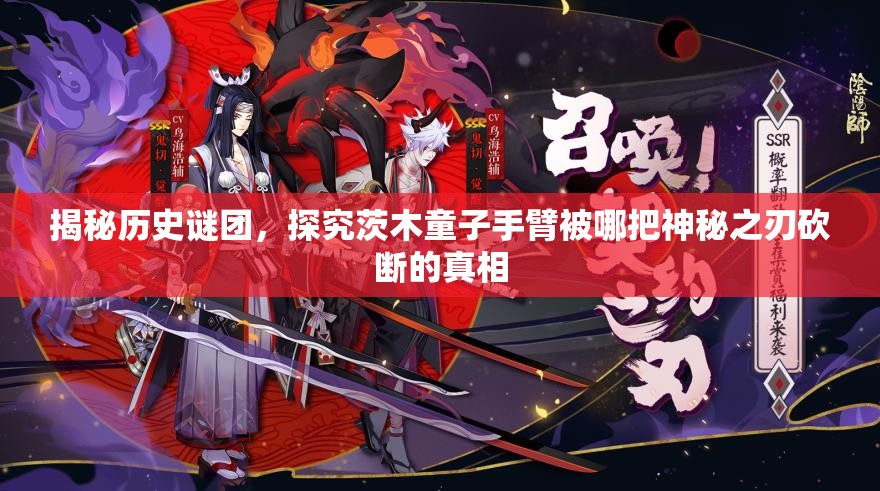 揭秘历史谜团，探究茨木童子手臂被哪把神秘之刃砍断的真相