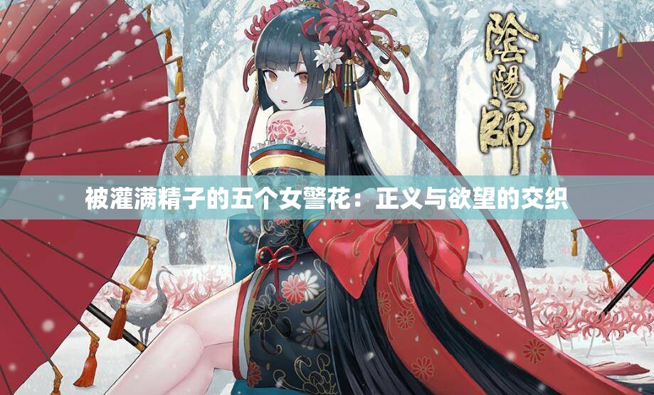 被灌满精子的五个女警花：正义与欲望的交织