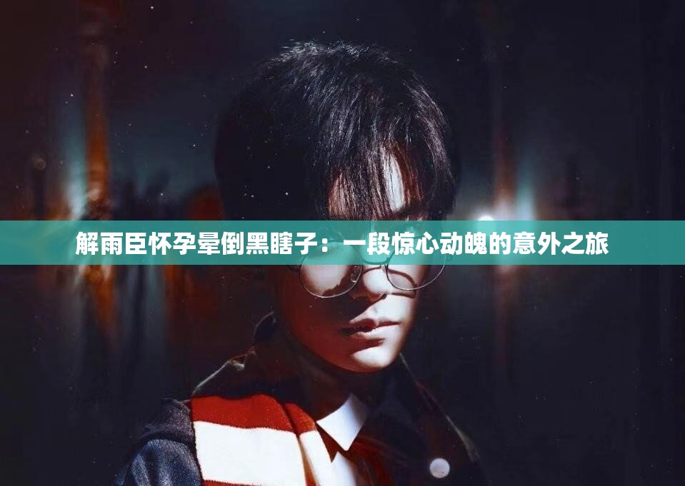 解雨臣怀孕晕倒黑瞎子：一段惊心动魄的意外之旅