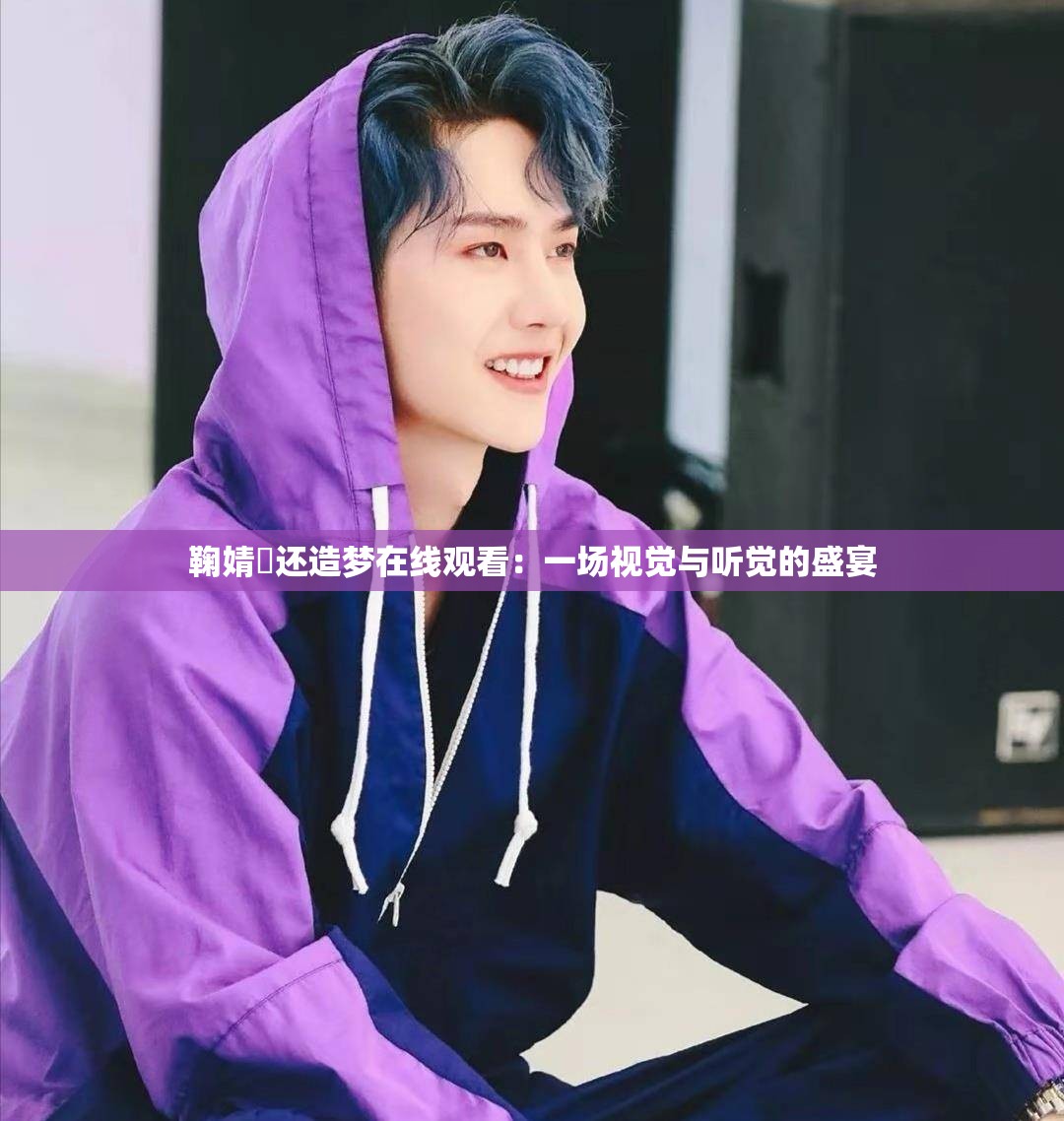 鞠婧祎还造梦在线观看：一场视觉与听觉的盛宴