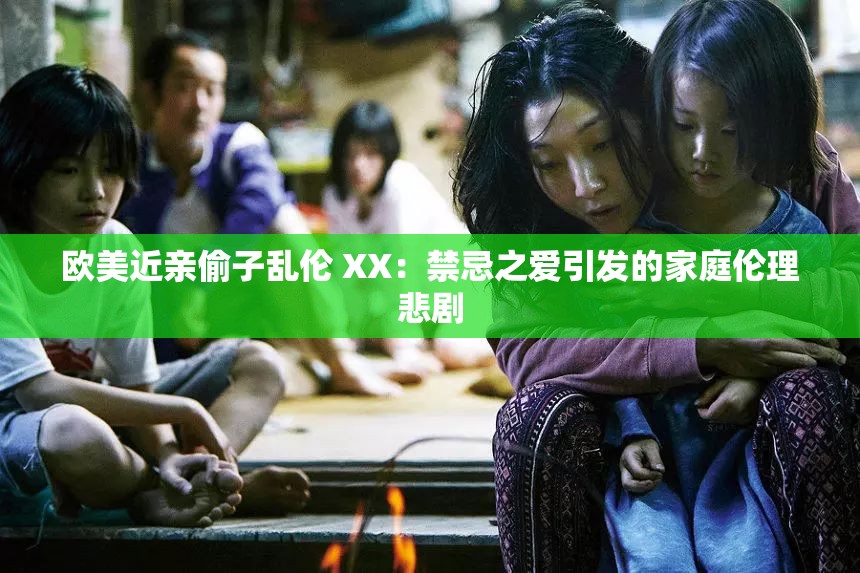欧美近亲偷子乱伦 XX：禁忌之爱引发的家庭伦理悲剧