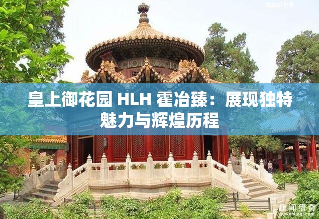 皇上御花园 HLH 霍冶臻：展现独特魅力与辉煌历程