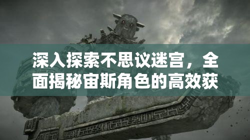 深入探索不思议迷宫，全面揭秘宙斯角色的高效获取之道