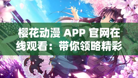 樱花动漫 APP 官网在线观看：带你领略精彩动漫世界