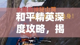 和平精英深度攻略，揭秘神秘山洞探险全流程，助你找到顶级物资的终极隐藏宝藏