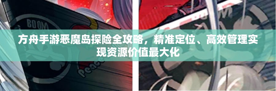 方舟手游恶魔岛探险全攻略，精准定位、高效管理实现资源价值最大化