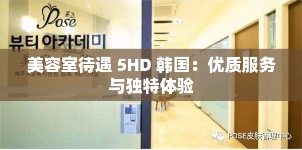 美容室待遇 5HD 韩国：优质服务与独特体验