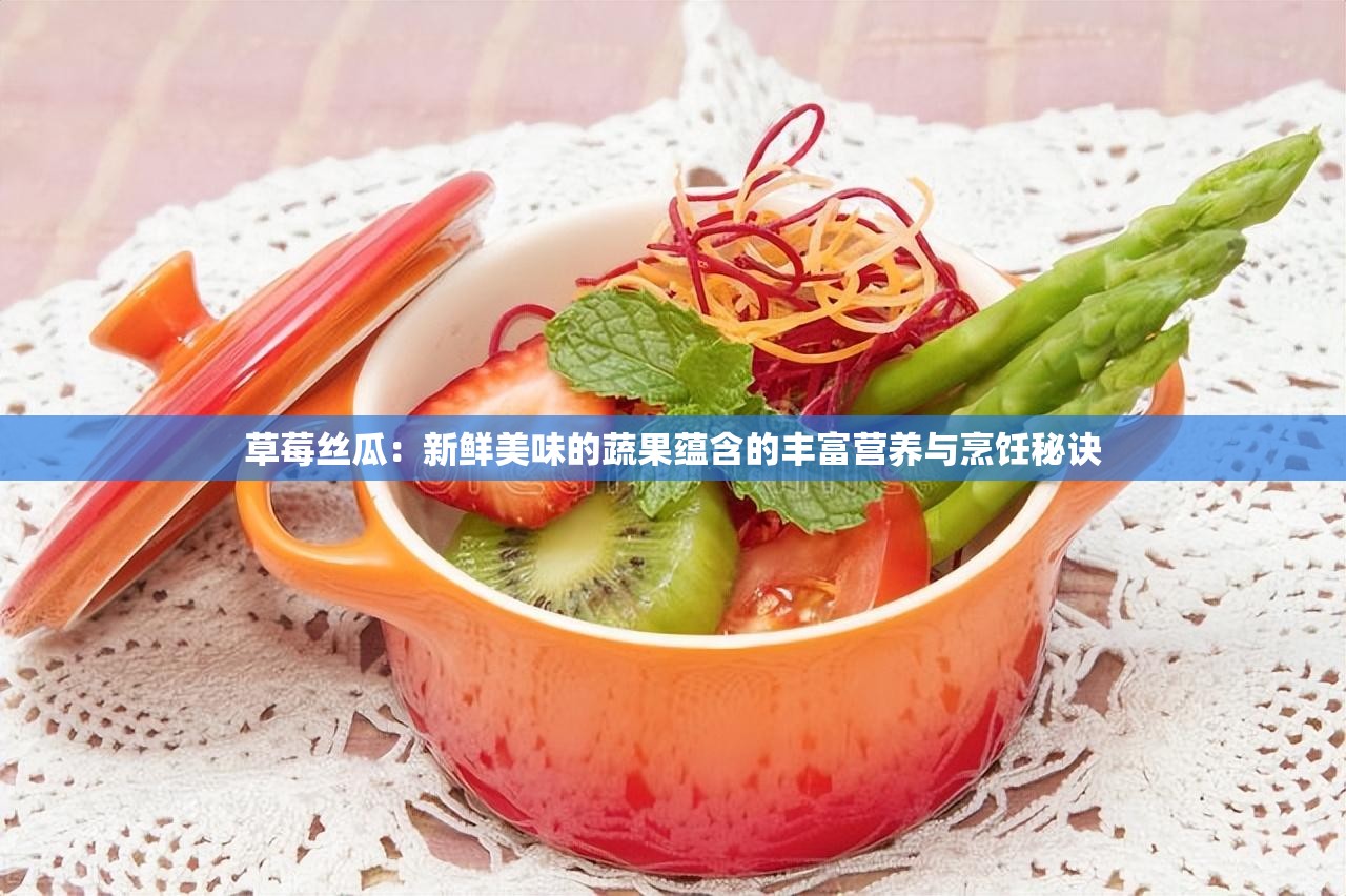 草莓丝瓜：新鲜美味的蔬果蕴含的丰富营养与烹饪秘诀