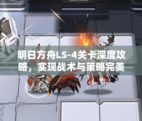 明日方舟LS-4关卡深度攻略，实现战术与策略完美融合的技巧解析