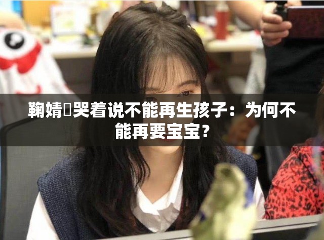 鞠婧祎哭着说不能再生孩子：为何不能再要宝宝？