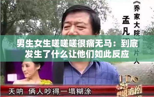 男生女生嗟嗟嗟很痛无马：到底发生了什么让他们如此反应