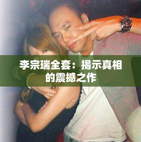 李宗瑞全套：揭示真相的震撼之作