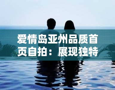 爱情岛亚州品质首页自拍：展现独特魅力与情感的精彩瞬间