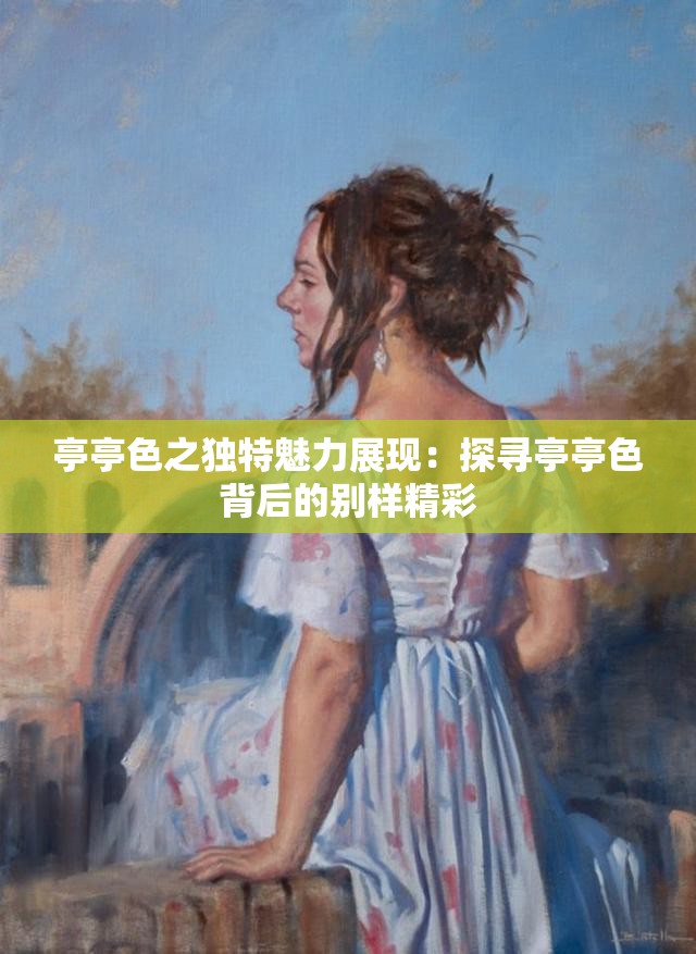 亭亭色之独特魅力展现：探寻亭亭色背后的别样精彩