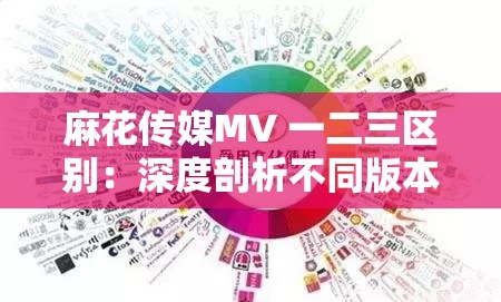 麻花传媒MV 一二三区别：深度剖析不同版本的独特魅力