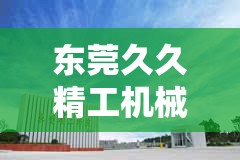 东莞久久精工机械有限公司：致力于打造优质机械产品的行业翘楚