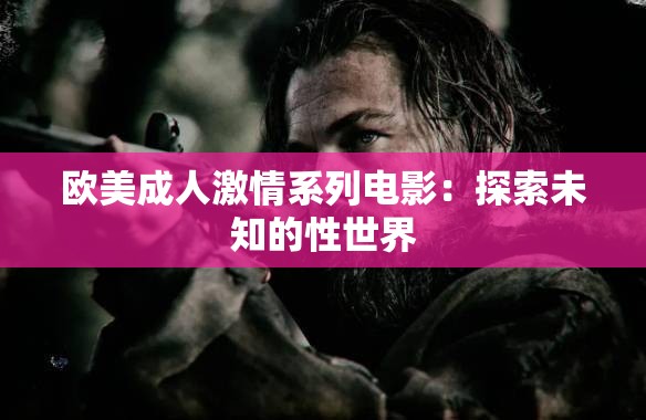 欧美成人激情系列电影：探索未知的性世界