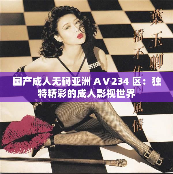 国产成人无码亚洲 AⅤ234 区：独特精彩的成人影视世界