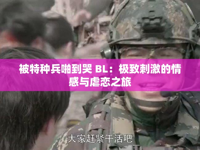 被特种兵啪到哭 BL：极致刺激的情感与虐恋之旅