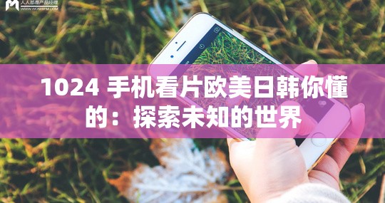 1024 手机看片欧美日韩你懂的：探索未知的世界